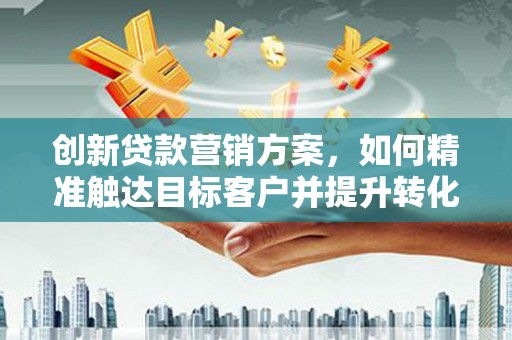 拉孜创新贷款营销方案，如何精准触达目标客户并提升转化率