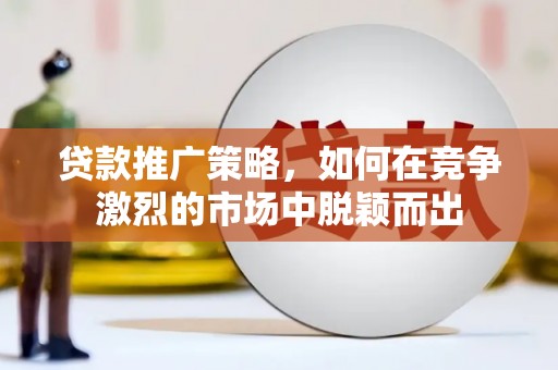 弋阳贷款推广策略，如何在竞争激烈的市场中脱颖而出