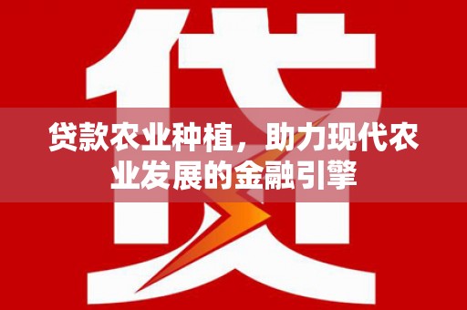 弋阳贷款农业种植，助力现代农业发展的金融引擎
