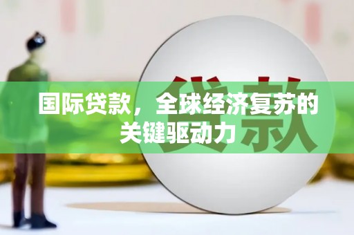 丰都国际贷款，全球经济复苏的关键驱动力