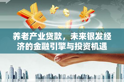 三湾养老产业贷款，未来银发经济的金融引擎与投资机遇