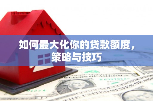 中国香港如何最大化你的贷款额度，策略与技巧
