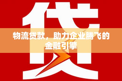 兴山物流贷款，助力企业腾飞的金融引擎