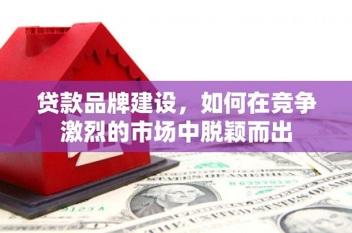 桐乡贷款品牌建设，如何在竞争激烈的市场中脱颖而出