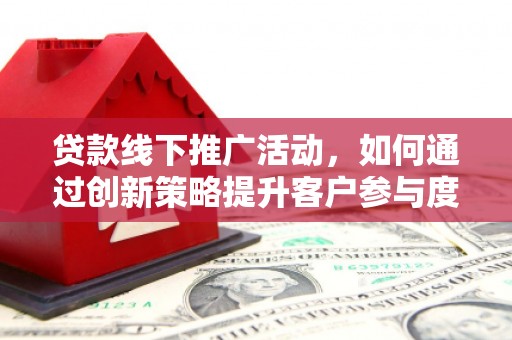 湖里贷款线下推广活动，如何通过创新策略提升客户参与度