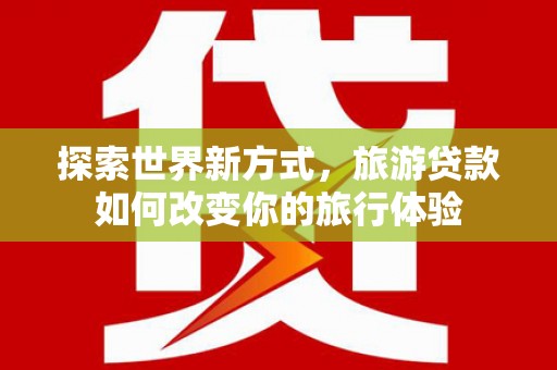 三台探索世界新方式，旅游贷款如何改变你的旅行体验