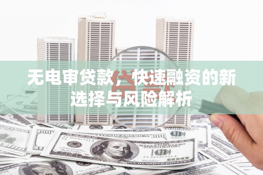 华阴无电审贷款，快速融资的新选择与风险解析