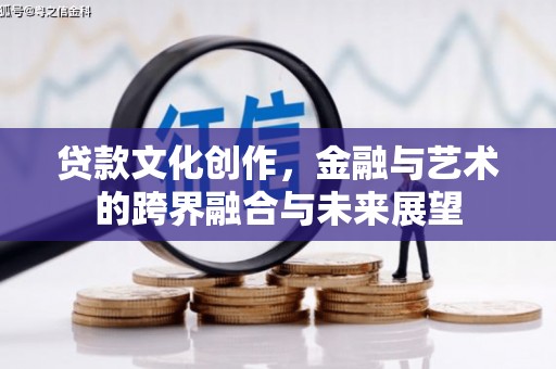 马尔康贷款文化创作，金融与艺术的跨界融合与未来展望
