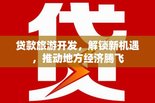 惠山贷款旅游开发，解锁新机遇，推动地方经济腾飞