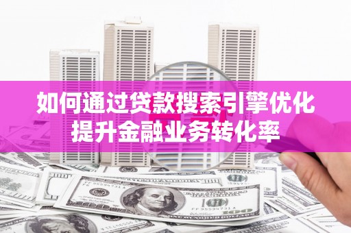 夏邑如何通过贷款搜索引擎优化提升金融业务转化率