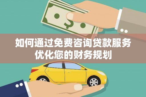 东乌旗如何通过免费咨询贷款服务优化您的财务规划