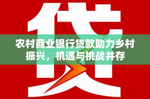 清新农村商业银行贷款助力乡村振兴，机遇与挑战并存