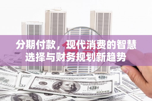丹徒分期付款，现代消费的智慧选择与财务规划新趋势