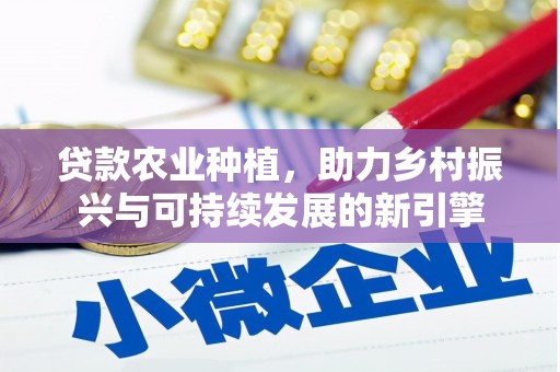 怀安贷款农业种植，助力乡村振兴与可持续发展的新引擎
