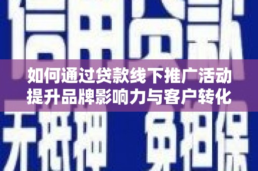 武邑如何通过贷款线下推广活动提升品牌影响力与客户转化率
