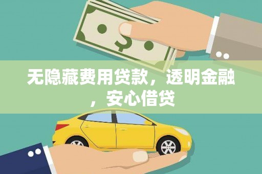 茶山无隐藏费用贷款，透明金融，安心借贷