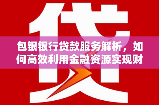永清包银银行贷款服务解析，如何高效利用金融资源实现财富增长