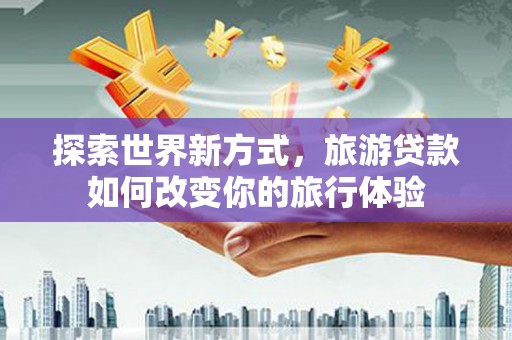 桐乡探索世界新方式，旅游贷款如何改变你的旅行体验