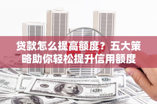 东营贷款怎么提高额度？五大策略助你轻松提升信用额度