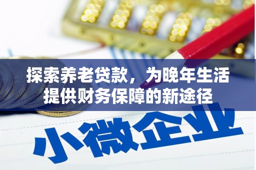 察雅探索养老贷款，为晚年生活提供财务保障的新途径