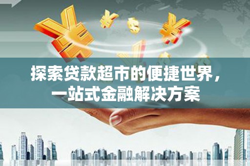 漠河探索贷款超市的便捷世界，一站式金融解决方案