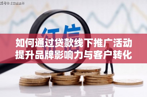 雅安如何通过贷款线下推广活动提升品牌影响力与客户转化率
