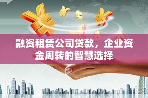 宝应融资租赁公司贷款，企业资金周转的智慧选择