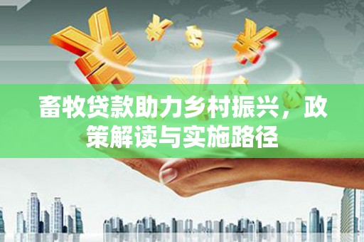 洋山畜牧贷款助力乡村振兴，政策解读与实施路径