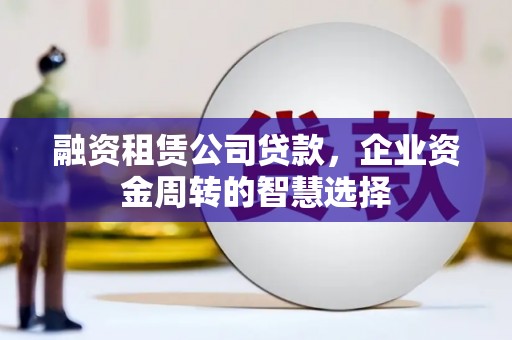 横县融资租赁公司贷款，企业资金周转的智慧选择