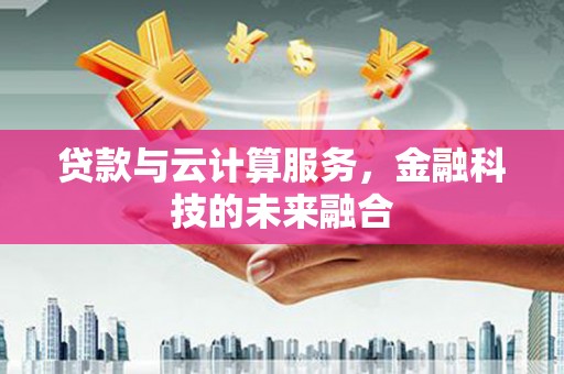 霍林郭勒贷款与云计算服务，金融科技的未来融合