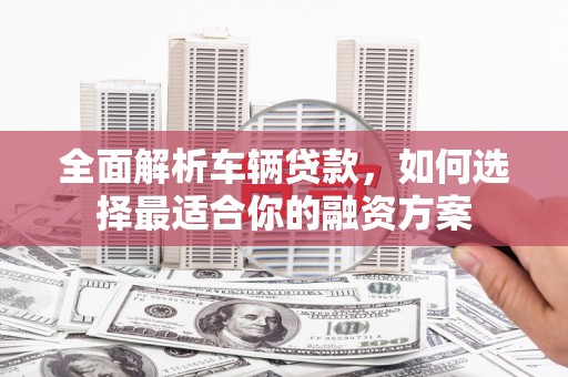 杭锦后旗全面解析车辆贷款，如何选择最适合你的融资方案
