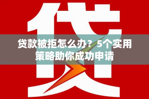 茂名贷款被拒怎么办？5个实用策略助你成功申请