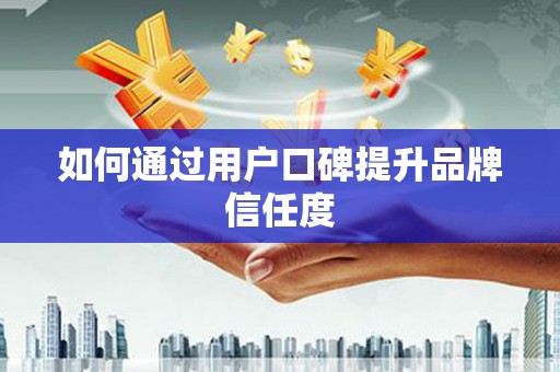 山西如何通过用户口碑提升品牌信任度