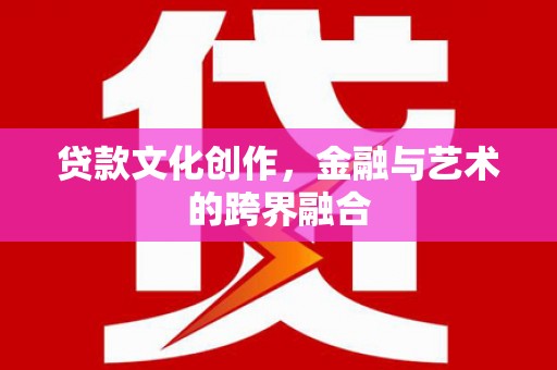 宜宾贷款文化创作，金融与艺术的跨界融合